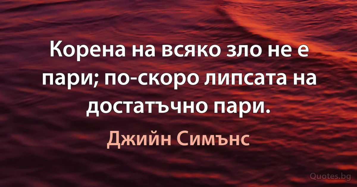 Корена на всяко зло не е пари; по-скоро липсата на достатъчно пари. (Джийн Симънс)