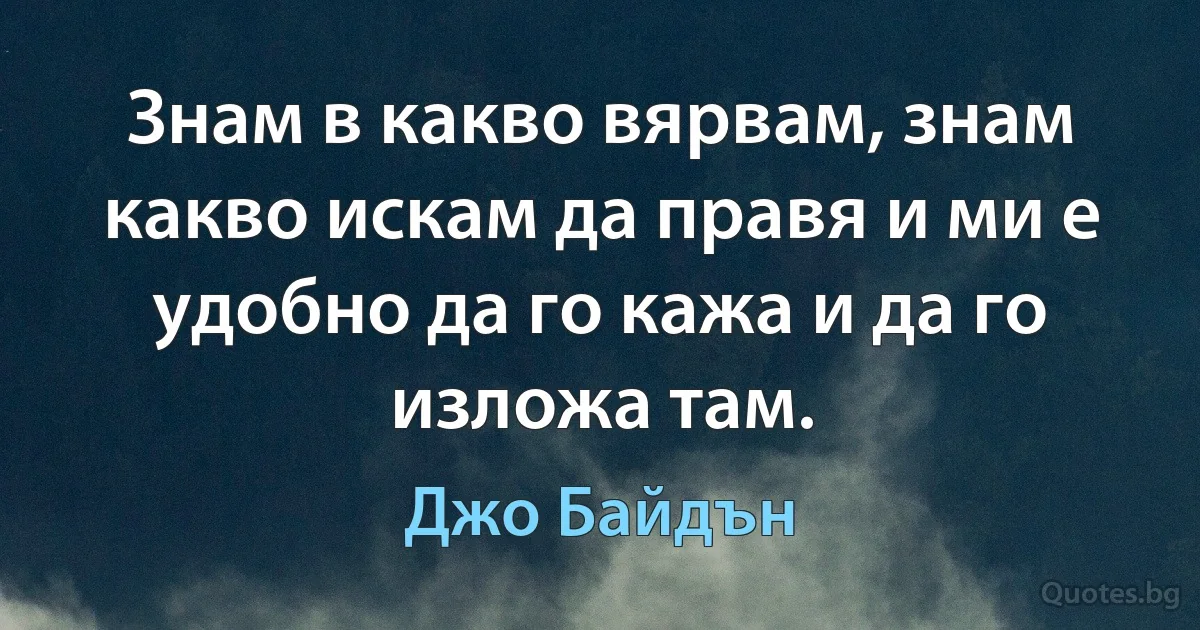 Знам в какво вярвам, знам какво искам да правя и ми е удобно да го кажа и да го изложа там. (Джо Байдън)