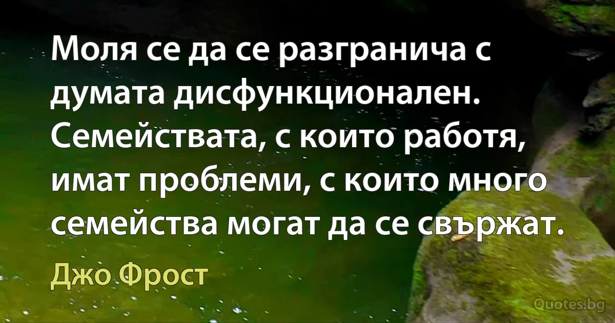 Моля се да се разгранича с думата дисфункционален. Семействата, с които работя, имат проблеми, с които много семейства могат да се свържат. (Джо Фрост)