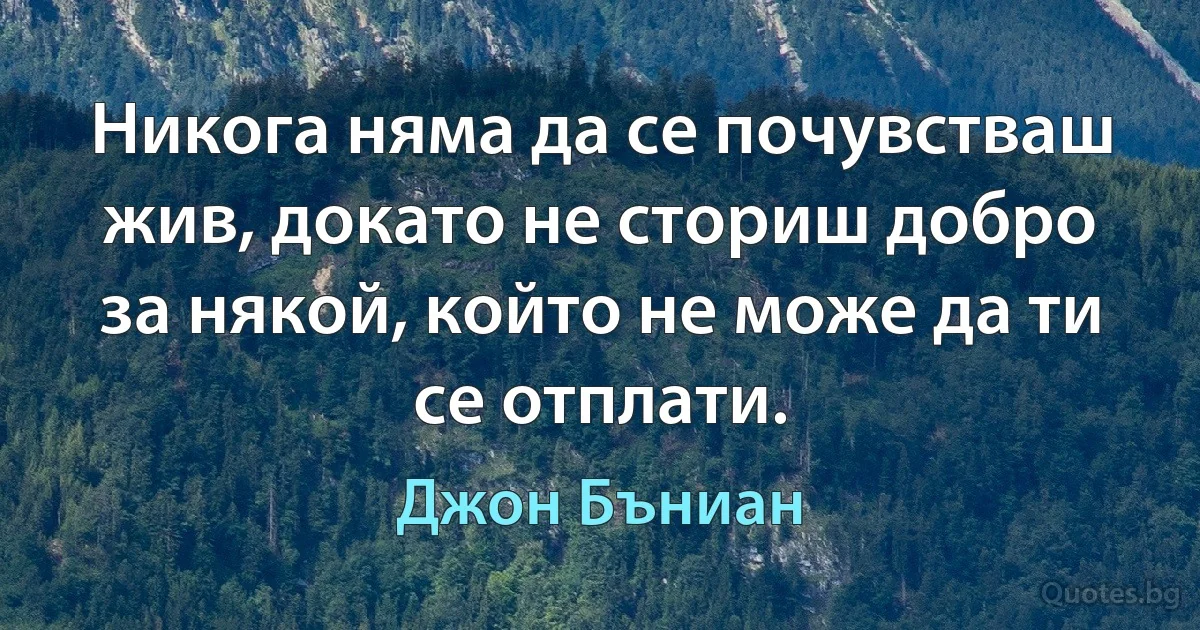 Никога няма да се почувстваш жив, докато не сториш добро за някой, който не може да ти се отплати. (Джон Бъниан)