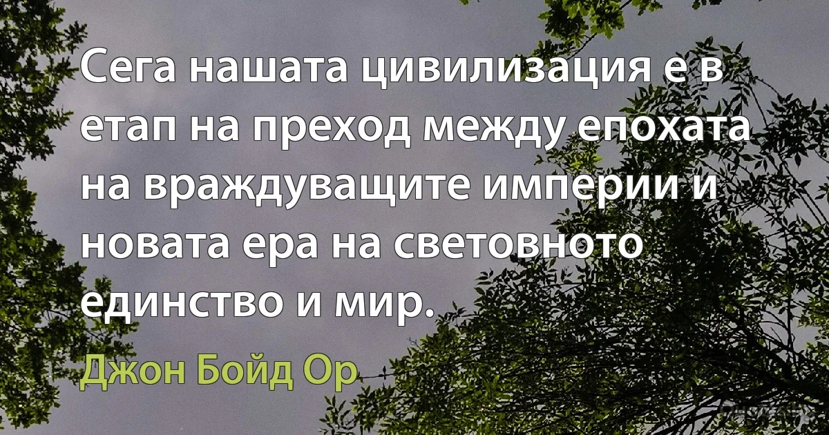 Сега нашата цивилизация е в етап на преход между епохата на враждуващите империи и новата ера на световното единство и мир. (Джон Бойд Ор)