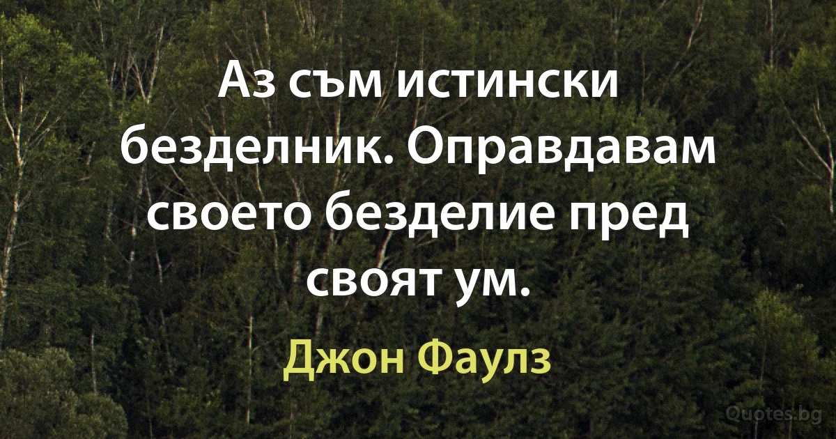 Аз съм истински безделник. Оправдавам своето безделие пред своят ум. (Джон Фаулз)