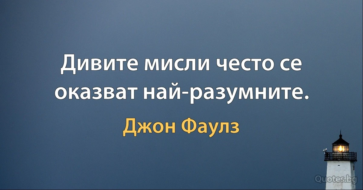 Дивите мисли често се оказват най-разумните. (Джон Фаулз)