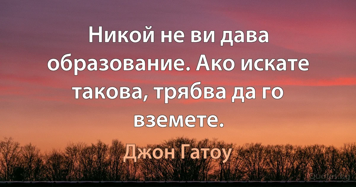 Никой не ви дава образование. Ако искате такова, трябва да го вземете. (Джон Гатоу)