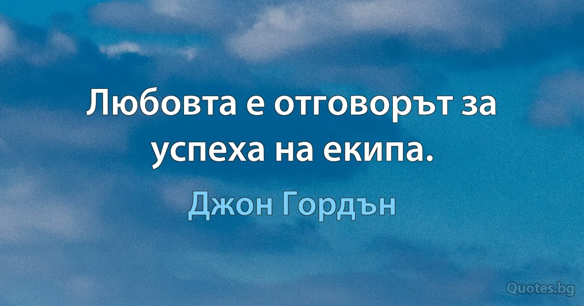 Любовта е отговорът за успеха на екипа. (Джон Гордън)