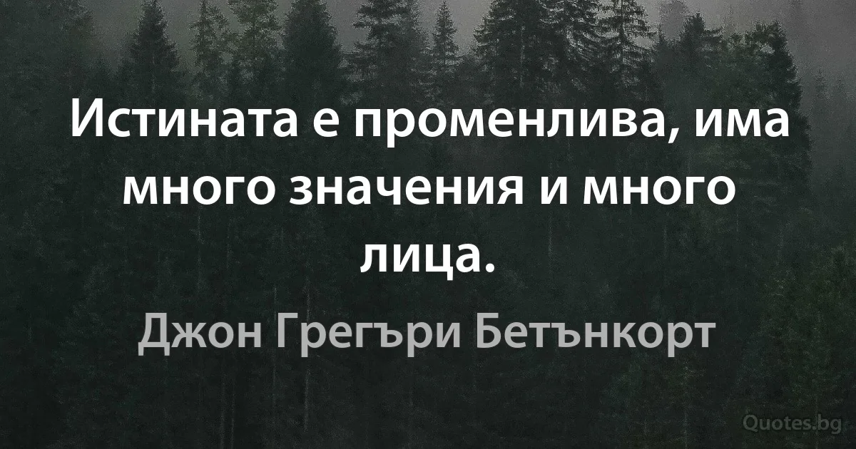 Истината е променлива, има много значения и много лица. (Джон Грегъри Бетънкорт)