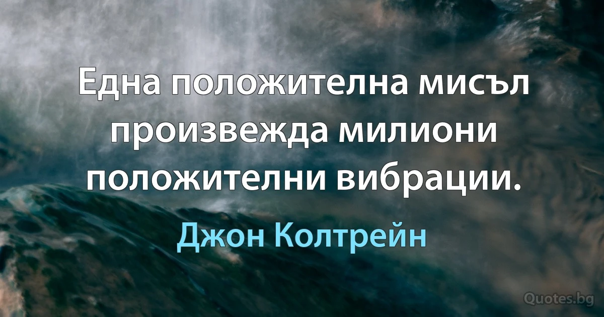 Една положителна мисъл произвежда милиони положителни вибрации. (Джон Колтрейн)