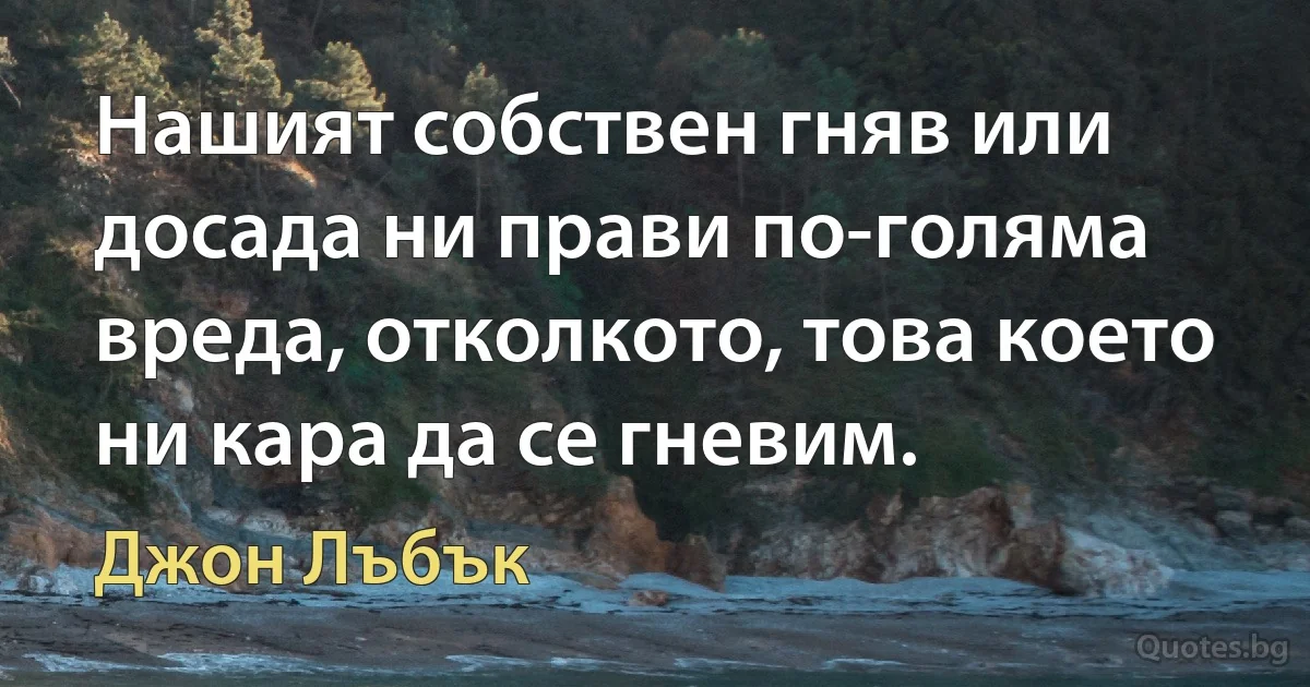 Нашият собствен гняв или досада ни прави по-голяма вреда, отколкото, това което ни кара да се гневим. (Джон Лъбък)