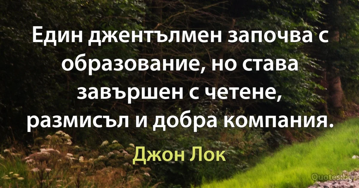 Един джентълмен започва с образование, но става завършен с четене, размисъл и добра компания. (Джон Лок)