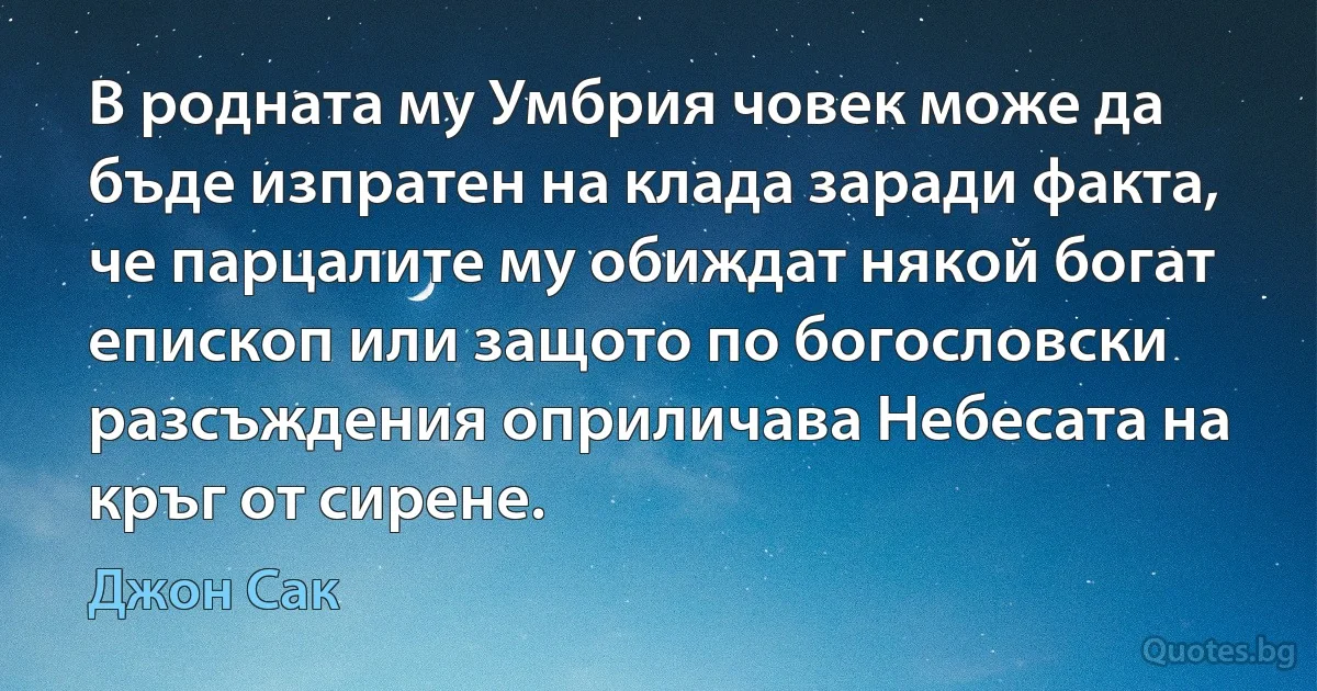 В родната му Умбрия човек може да бъде изпратен на клада заради факта, че парцалите му обиждат някой богат епископ или защото по богословски разсъждения оприличава Небесата на кръг от сирене. (Джон Сак)