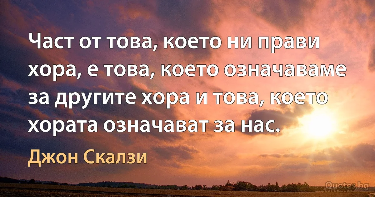 Част от това, което ни прави хора, е това, което означаваме за другите хора и това, което хората означават за нас. (Джон Скалзи)