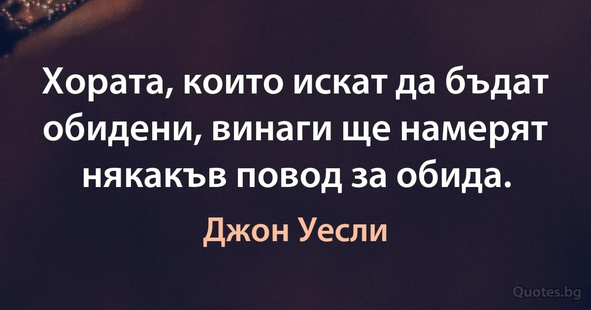 Хората, които искат да бъдат обидени, винаги ще намерят някакъв повод за обида. (Джон Уесли)