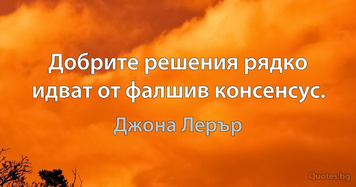 Добрите решения рядко идват от фалшив консенсус. (Джона Лерър)