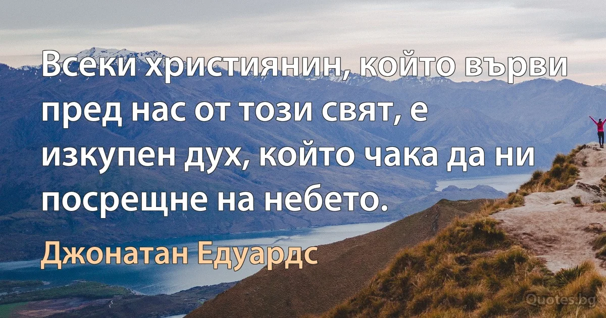 Всеки християнин, който върви пред нас от този свят, е изкупен дух, който чака да ни посрещне на небето. (Джонатан Едуардс)