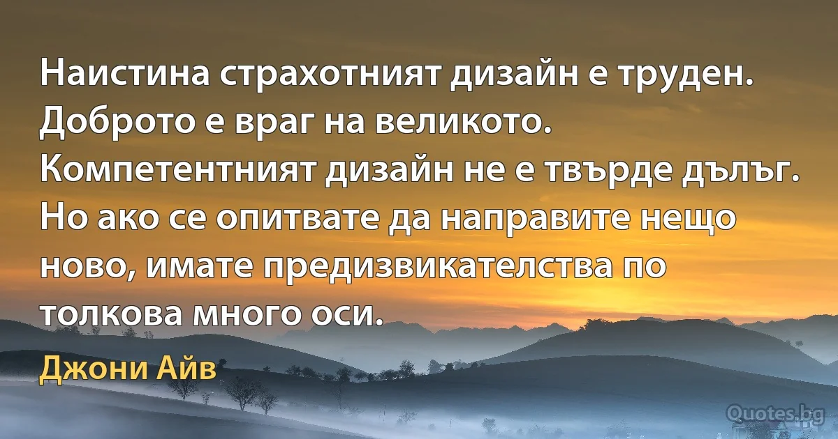 Наистина страхотният дизайн е труден. Доброто е враг на великото. Компетентният дизайн не е твърде дълъг. Но ако се опитвате да направите нещо ново, имате предизвикателства по толкова много оси. (Джони Айв)