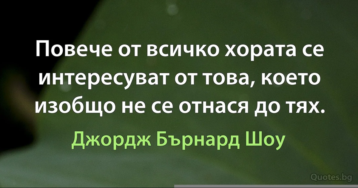 Повече от всичко хората се интересуват от това, което изобщо не се отнася до тях. (Джордж Бърнард Шоу)