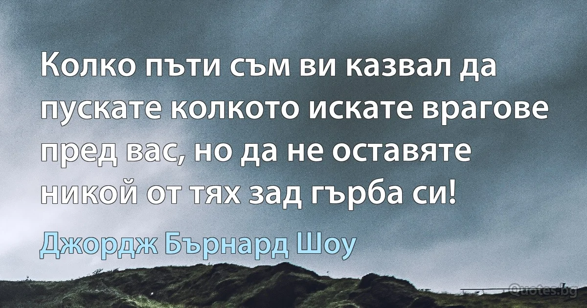 Колко пъти съм ви казвал да пускате колкото искате врагове пред вас, но да не оставяте никой от тях зад гърба си! (Джордж Бърнард Шоу)