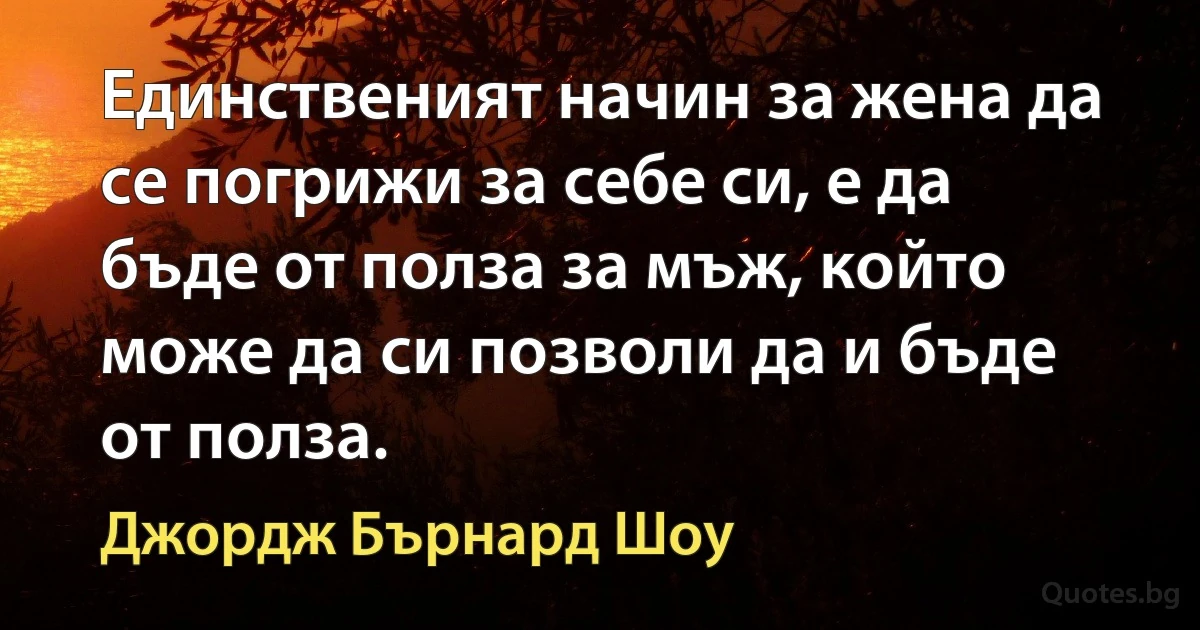 Единственият начин за жена да се погрижи за себе си, е да бъде от полза за мъж, който може да си позволи да и бъде от полза. (Джордж Бърнард Шоу)