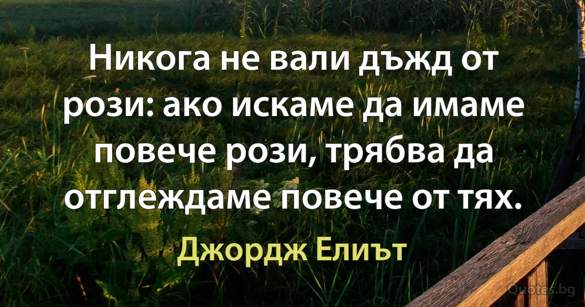 Никога не вали дъжд от рози: ако искаме да имаме повече рози, трябва да отглеждаме повече от тях. (Джордж Елиът)