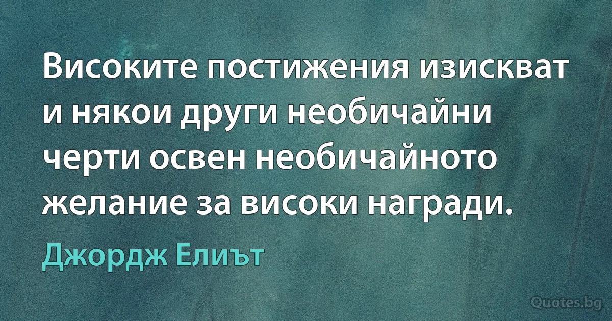 Високите постижения изискват и някои други необичайни черти освен необичайното желание за високи награди. (Джордж Елиът)