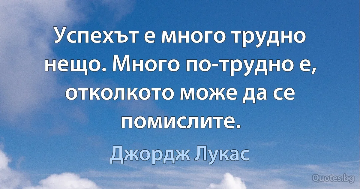 Успехът е много трудно нещо. Много по-трудно е, отколкото може да се помислите. (Джордж Лукас)