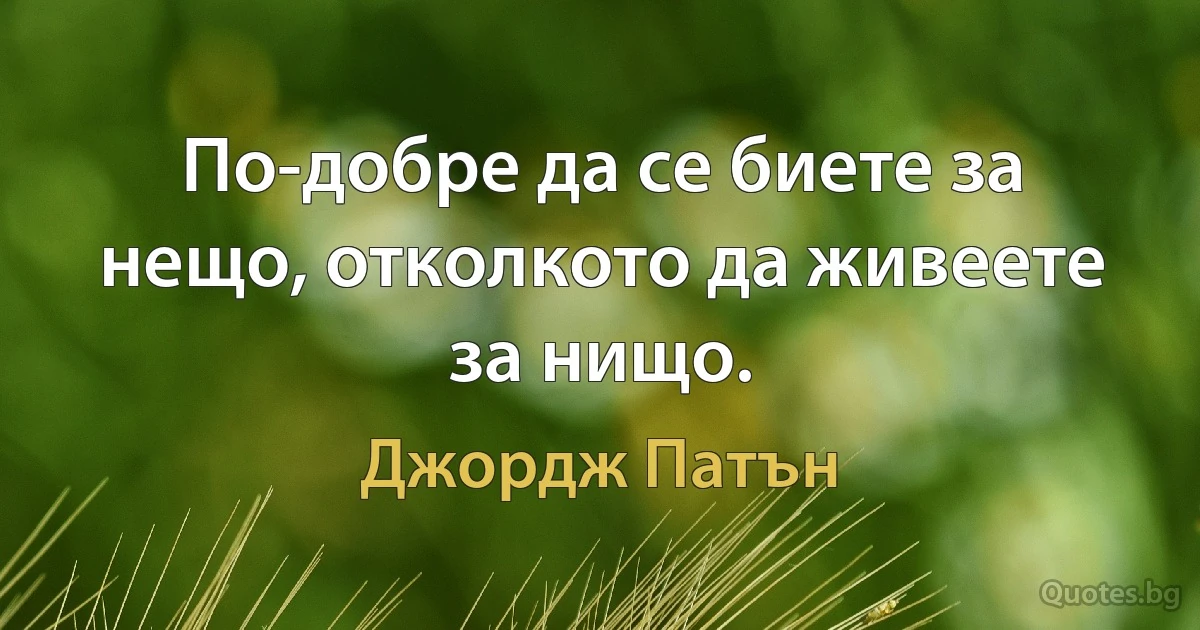 По-добре да се биете за нещо, отколкото да живеете за нищо. (Джордж Патън)