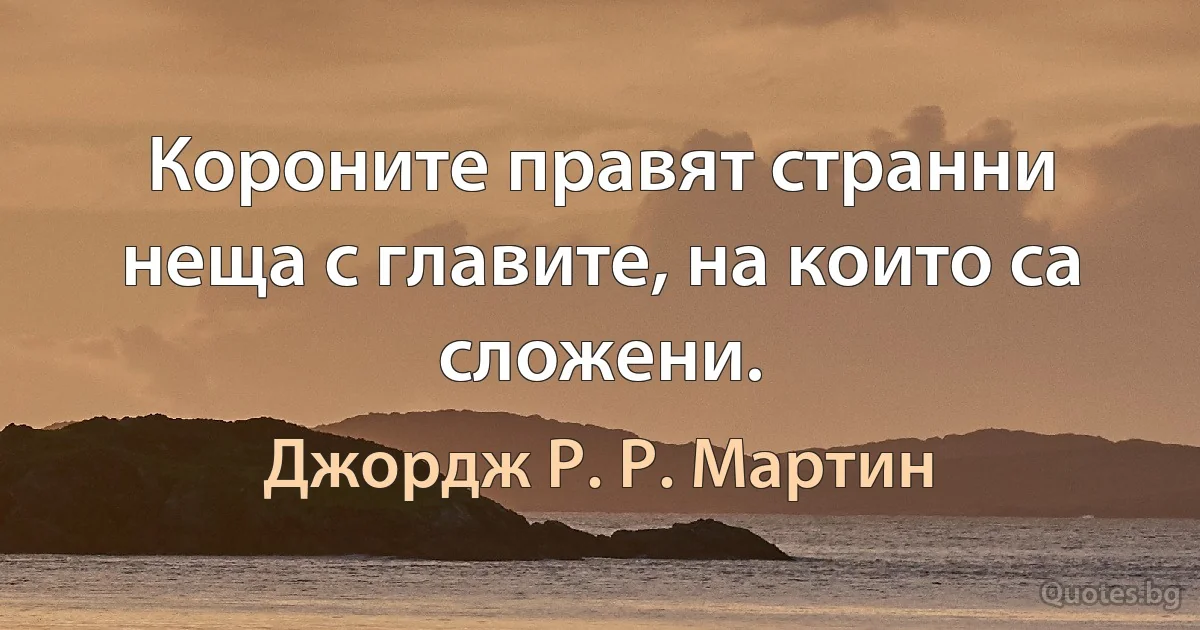 Короните правят странни неща с главите, на които са сложени. (Джордж Р. Р. Мартин)