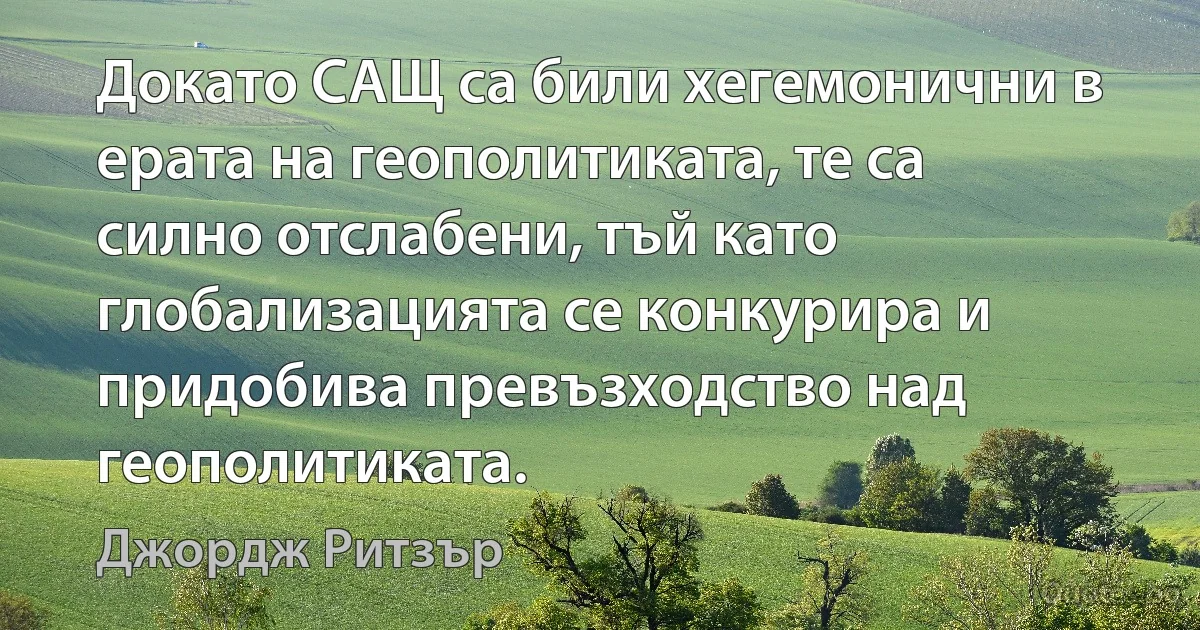 Докато САЩ са били хегемонични в ерата на геополитиката, те са силно отслабени, тъй като глобализацията се конкурира и придобива превъзходство над геополитиката. (Джордж Ритзър)