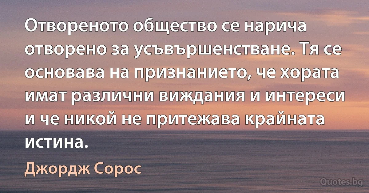 Отвореното общество се нарича отворено за усъвършенстване. Тя се основава на признанието, че хората имат различни виждания и интереси и че никой не притежава крайната истина. (Джордж Сорос)