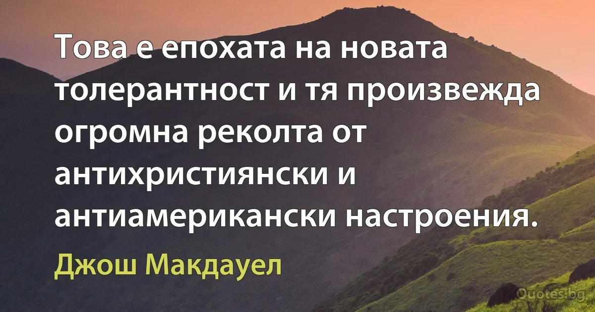 Това е епохата на новата толерантност и тя произвежда огромна реколта от антихристиянски и антиамерикански настроения. (Джош Макдауел)