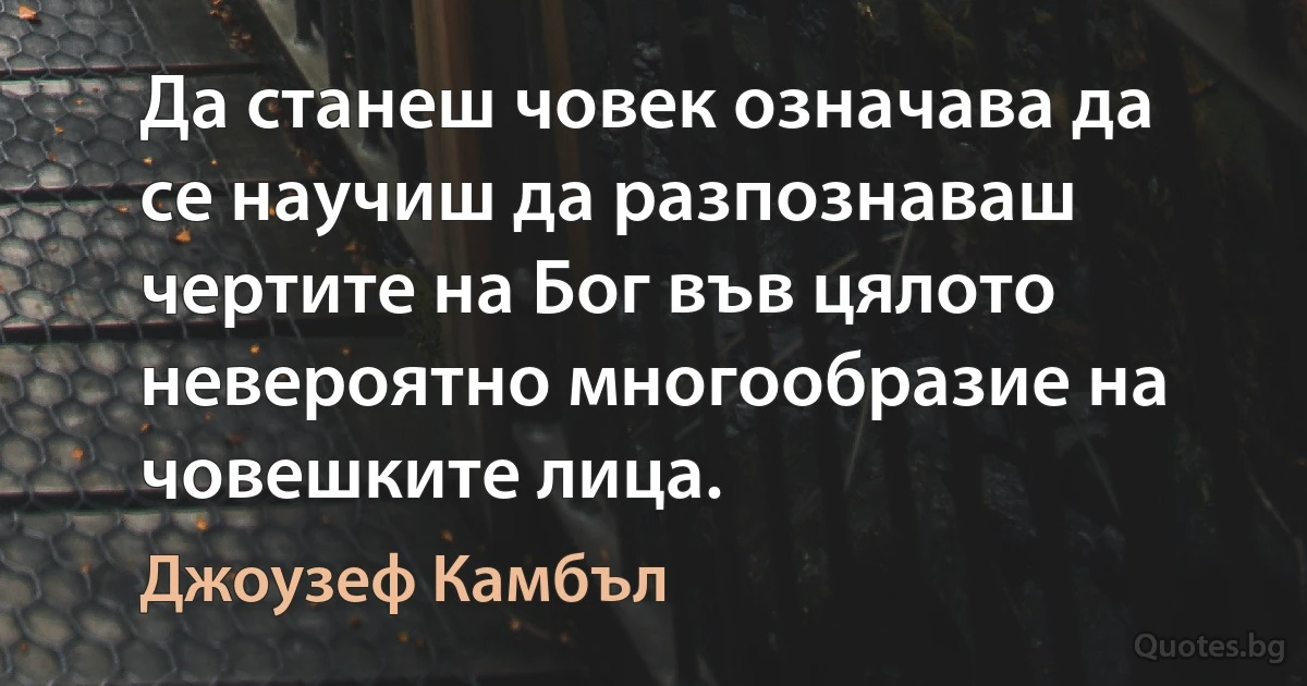 Да станеш човек означава да се научиш да разпознаваш чертите на Бог във цялото невероятно многообразие на човешките лица. (Джоузеф Камбъл)