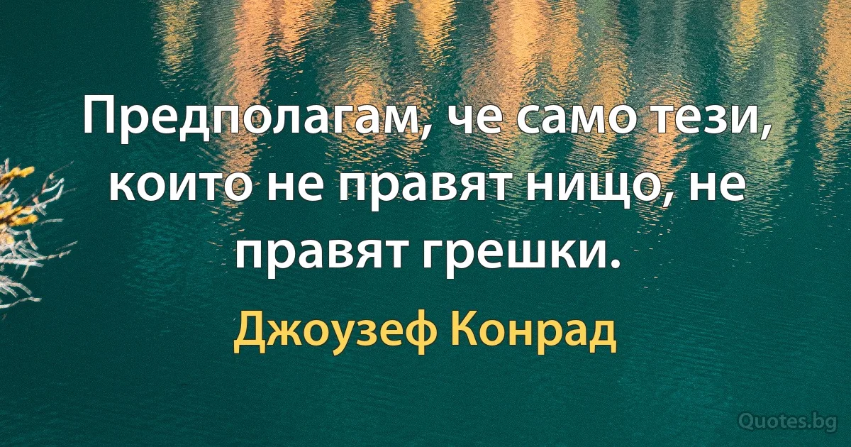 Предполагам, че само тези, които не правят нищо, не правят грешки. (Джоузеф Конрад)