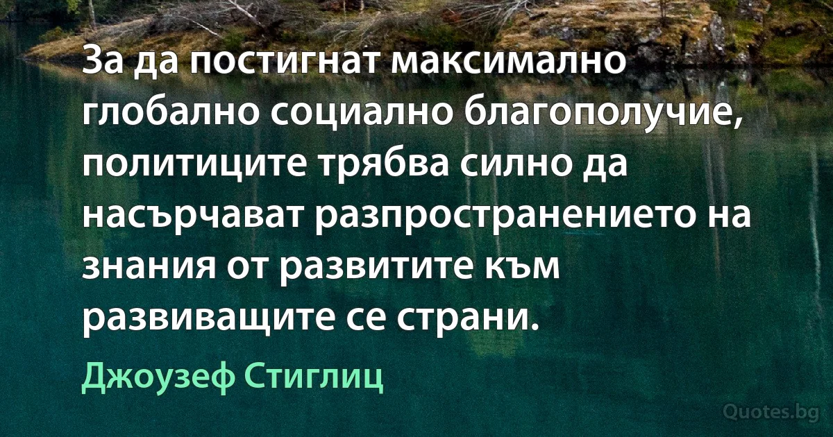 За да постигнат максимално глобално социално благополучие, политиците трябва силно да насърчават разпространението на знания от развитите към развиващите се страни. (Джоузеф Стиглиц)