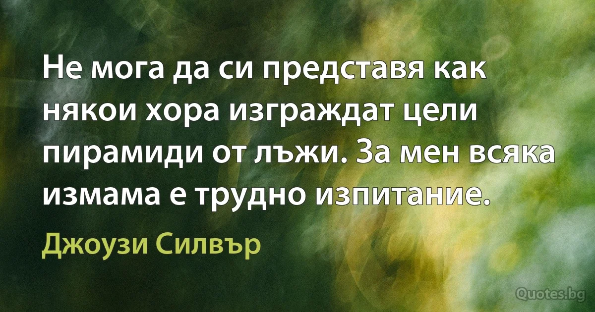 Не мога да си представя как някои хора изграждат цели пирамиди от лъжи. За мен всяка измама е трудно изпитание. (Джоузи Силвър)