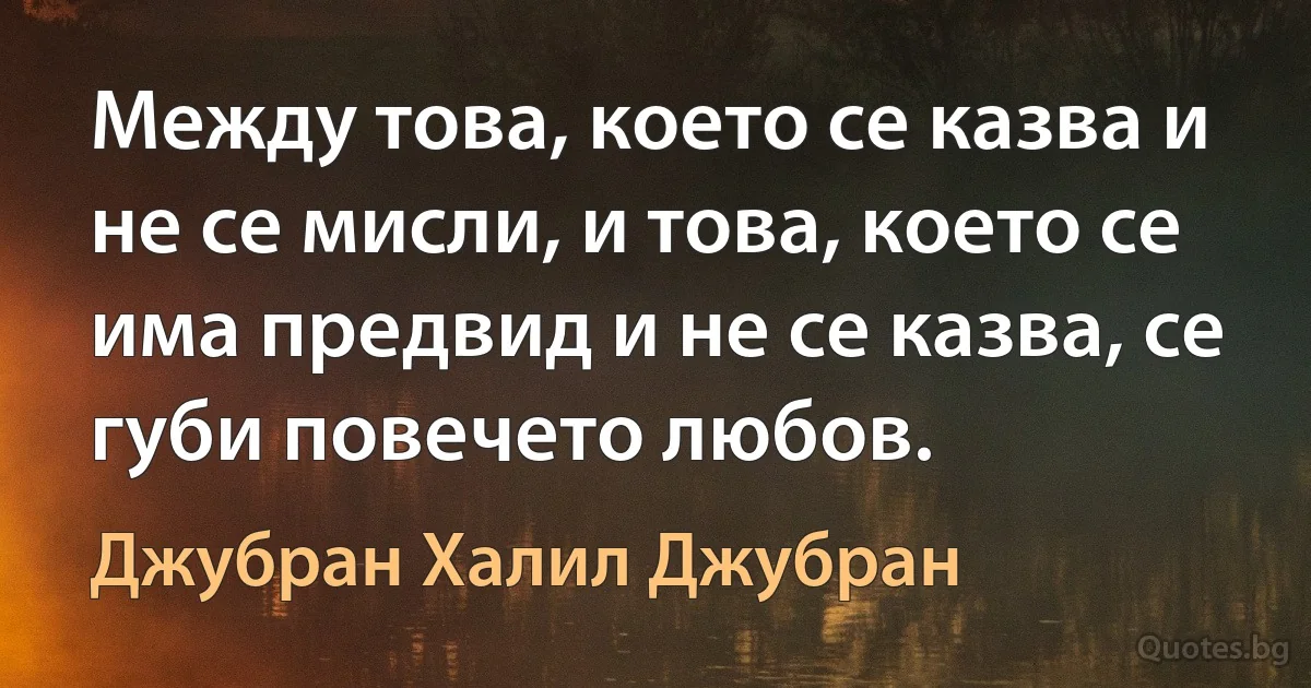 Между това, което се казва и не се мисли, и това, което се има предвид и не се казва, се губи повечето любов. (Джубран Халил Джубран)