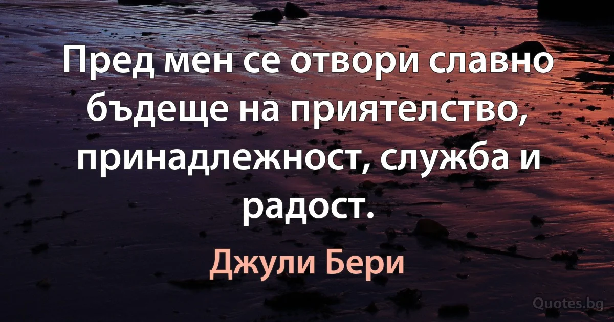 Пред мен се отвори славно бъдеще на приятелство, принадлежност, служба и радост. (Джули Бери)