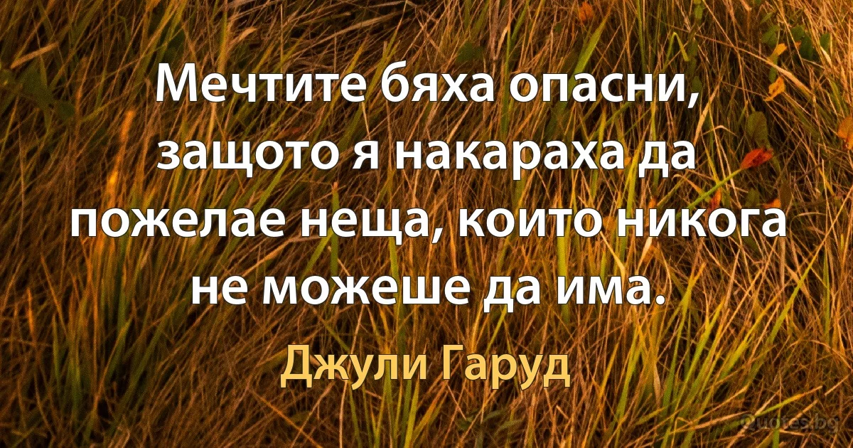 Мечтите бяха опасни, защото я накараха да пожелае неща, които никога не можеше да има. (Джули Гаруд)