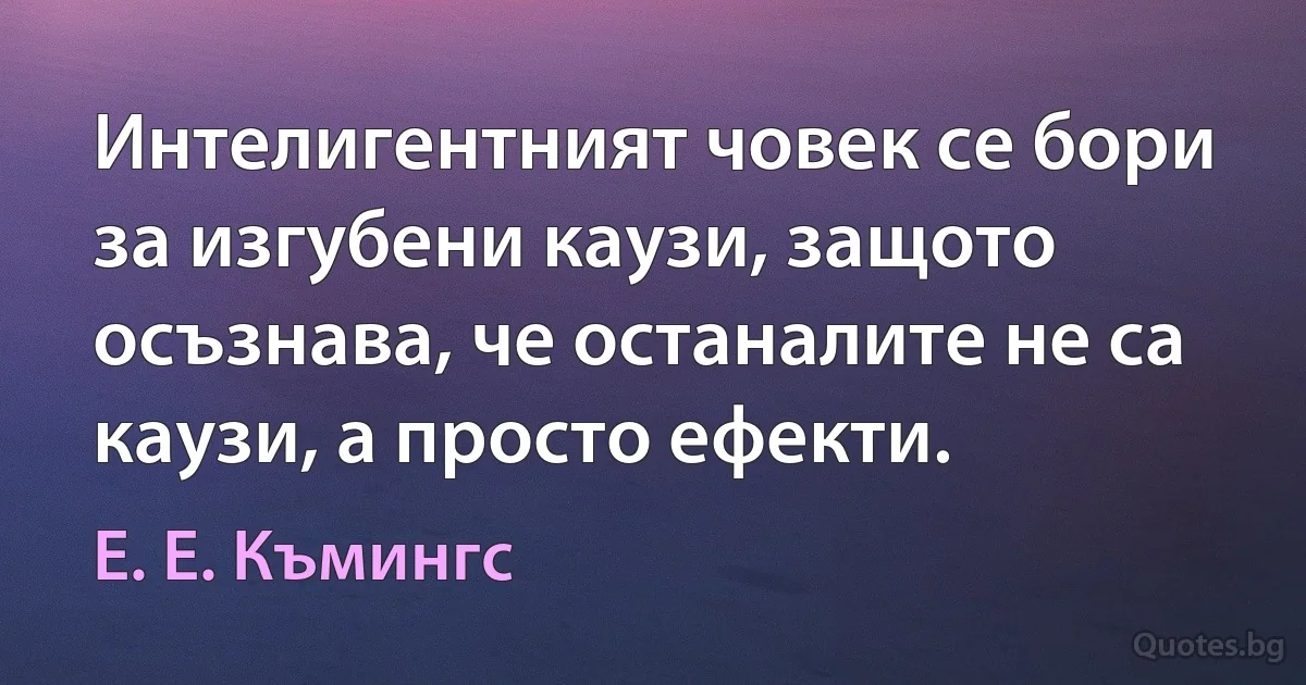 Интелигентният човек се бори за изгубени каузи, защото осъзнава, че останалите не са каузи, а просто ефекти. (Е. Е. Къмингс)