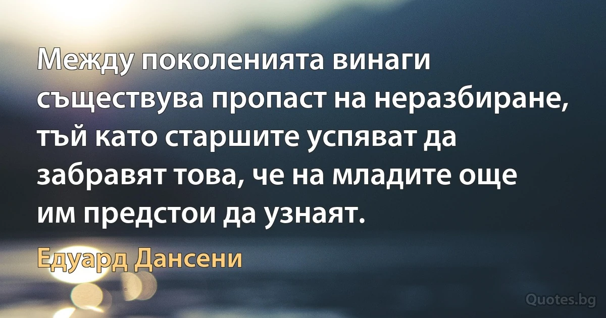 Между поколенията винаги съществува пропаст на неразбиране, тъй като старшите успяват да забравят това, че на младите още им предстои да узнаят. (Едуард Дансени)