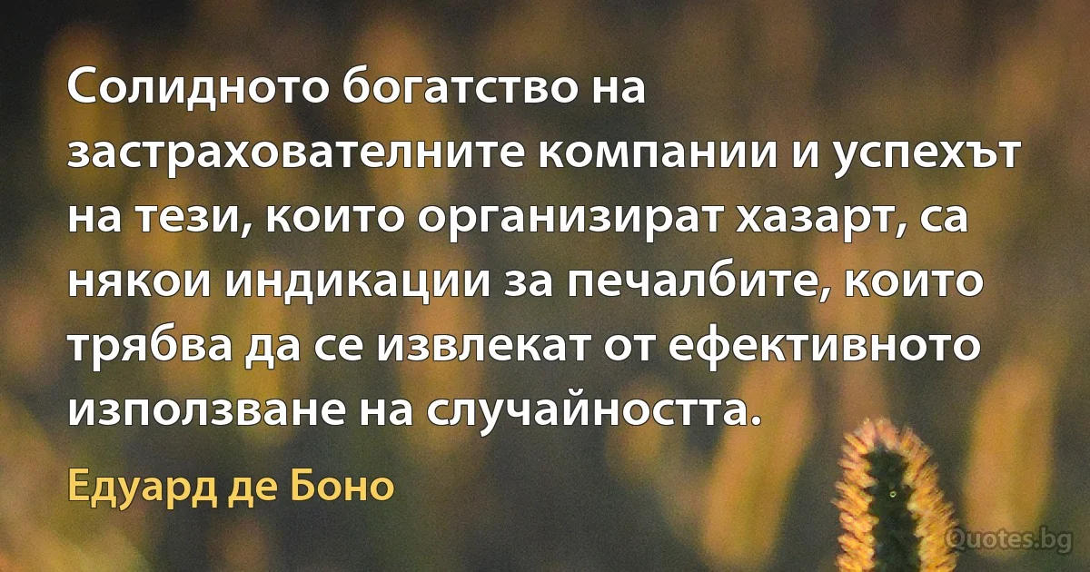 Солидното богатство на застрахователните компании и успехът на тези, които организират хазарт, са някои индикации за печалбите, които трябва да се извлекат от ефективното използване на случайността. (Едуард де Боно)