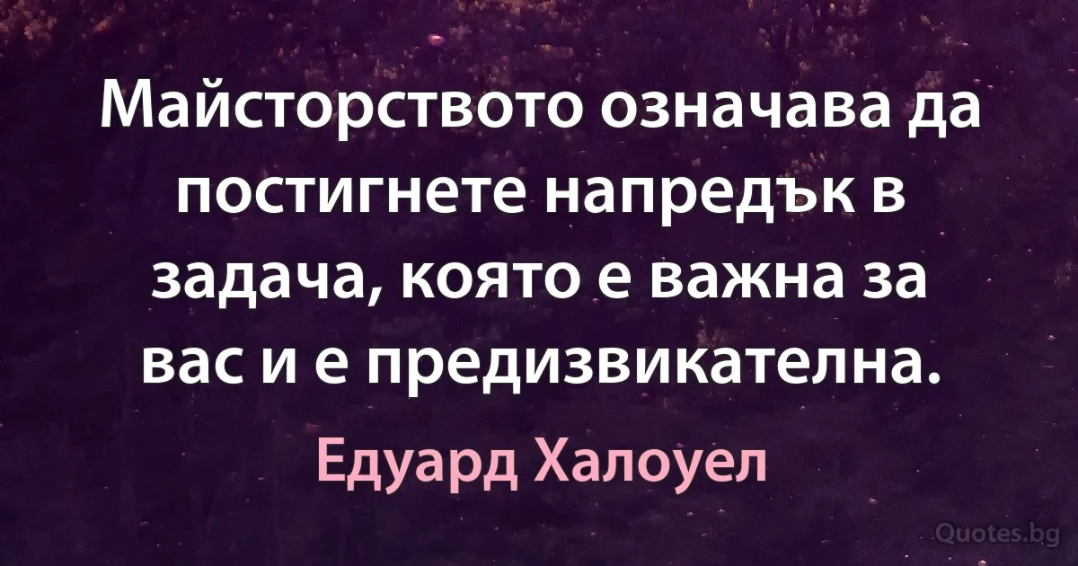 Майсторството означава да постигнете напредък в задача, която е важна за вас и е предизвикателна. (Едуард Халоуел)