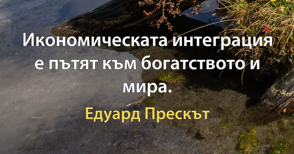 Икономическата интеграция е пътят към богатството и мира. (Едуард Прескът)