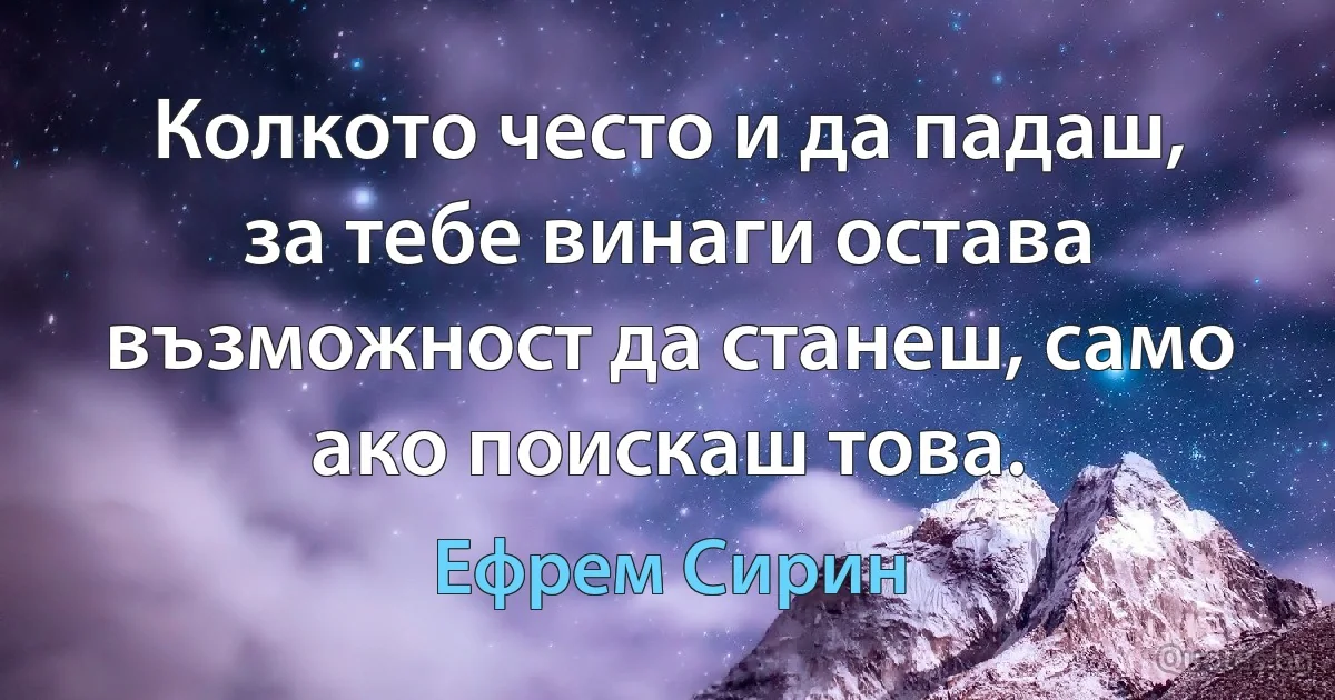 Колкото често и да падаш, за тебе винаги остава възможност да станеш, само ако поискаш това. (Ефрем Сирин)