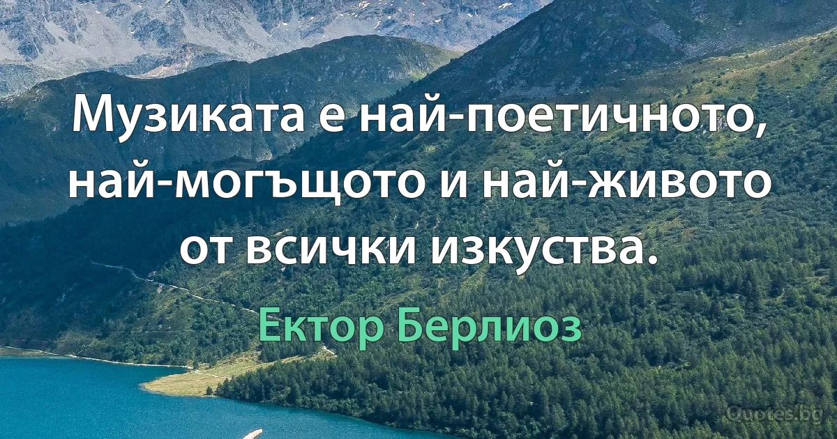 Музиката е най-поетичното, най-могъщото и най-живото от всички изкуства. (Ектор Берлиоз)