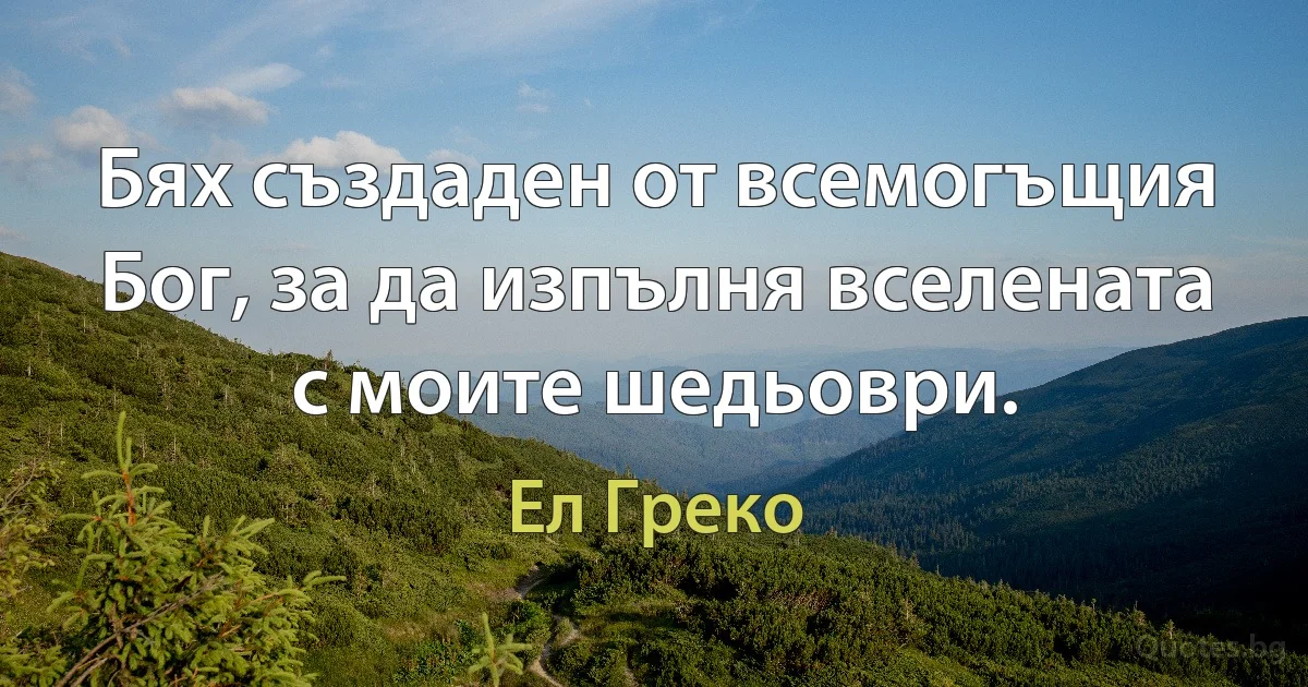 Бях създаден от всемогъщия Бог, за да изпълня вселената с моите шедьоври. (Ел Греко)