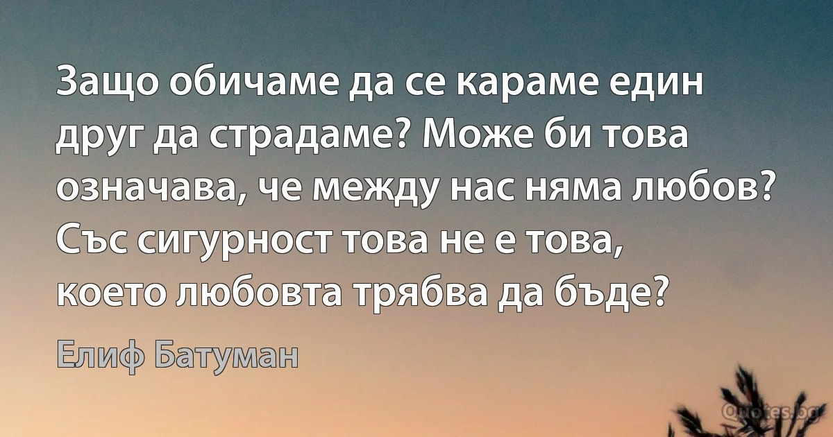 Защо обичаме да се караме един друг да страдаме? Може би това означава, че между нас няма любов? Със сигурност това не е това, което любовта трябва да бъде? (Елиф Батуман)