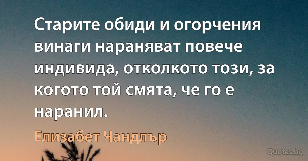 Старите обиди и огорчения винаги нараняват повече индивида, отколкото този, за когото той смята, че го е наранил. (Елизабет Чандлър)