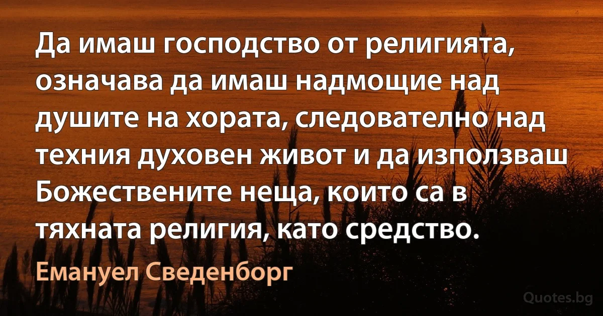 Да имаш господство от религията, означава да имаш надмощие над душите на хората, следователно над техния духовен живот и да използваш Божествените неща, които са в тяхната религия, като средство. (Емануел Сведенборг)