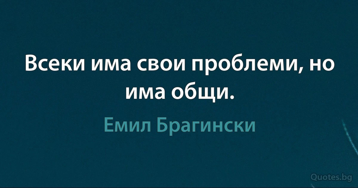 Всеки има свои проблеми, но има общи. (Емил Брагински)