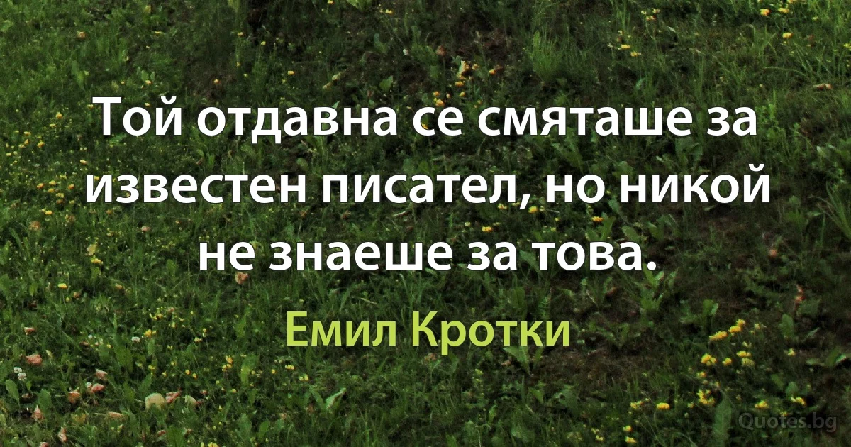 Той отдавна се смяташе за известен писател, но никой не знаеше за това. (Емил Кротки)